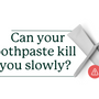 Can your toothpaste kill you slowly?