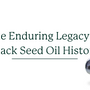 The Enduring Legacy of Black Seed Oil